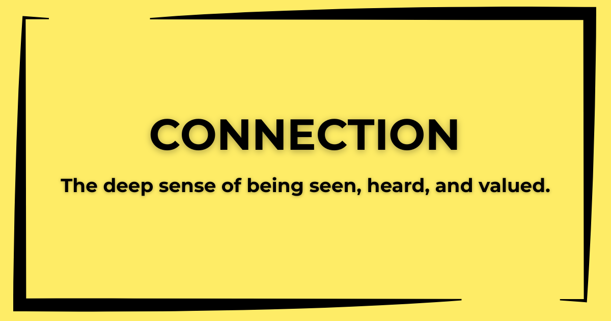 Connection The deep sense of being seen, heard, and valued.